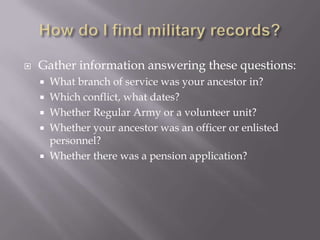 Military Records in ResearchMilitary records can often provide valuable information on the veteran, as well as on all members of the family.There are three main types of military records available: Compiled RecordsPension Application and Payment RecordsBounty Land Records