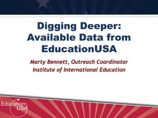 Digging Deeper:
Available Data from
EducationUSA
Marty Bennett, Outreach Coordinator
Institute of International Education
 