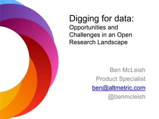 Ben McLeish
Product Specialist
ben@altmetric.com
@benmcleish
Digging for data:
Opportunities and
Challenges in an Open
Research Landscape
 