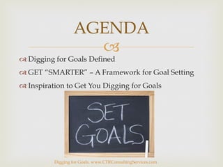 –
™ Digging for Goals Defined
™ GET “SMARTER” – A Framework for Goal Setting
™ Inspiration to Get You Digging for Goals
AGENDA
Digging for Goals. www.CTRConsultingServices.com
 