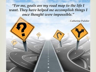 –
“For me, goals are my road map to the life I
want. They have helped me accomplish things I
once thought were impossible.”
- Catherine Pulsifer
 