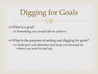 –
Digging for Goals
™ What is a goal?
–  Something you would like to achieve.
™ What is the purpose of setting and digging for goals?
–  Goals give you direction and keep you focused on
where you want to end up.
 