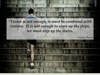 –“Vision is not enough, it must be combined with
venture. It is not enough to stare up the steps,
we must step up the stairs.
- Vaclav Havel
 