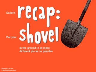 recap:
shovel
So let’s
Put your
in the ground in as many
different places as possible
Digging for the Bone
© 2014 Mark Simon Burk
 