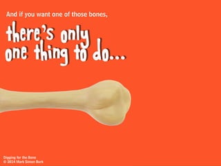 NO IDEA
Not only that, you have
Digging for the Bone
© 2014 Mark Simon Burk
How deep the bones are buried.
 