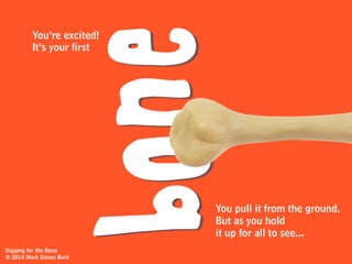 You plant your shovel into the ground
in as many different places as possible.
Digging for the Bone
© 2014 Mark Simon Burk
 