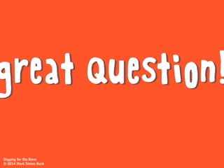 Digging for the Bone
© 2014 Mark Simon Burk
great ideaswhen problem-solving?
in advertising?
what’s it like
coming up with...
 