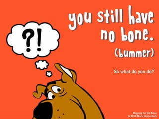 Why?
The truth is, 99% of the first
ideas you’ll come up with
are garbage
Digging for the Bone
© 2014 Mark Simon Burk
 