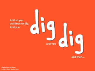 And it’s why you sometimes go back
to a hole you’d been digging before,
because now you have…
a hunch.
Digging for the Bone
© 2014 Mark Simon Burk
 