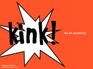 Almost as if you’d been
given a glimpse of some
x
x
x
secret hidden
bone map
Translation:You revisit an idea you’d dug up earlier,
because now you have a better understanding of the
problem or
Digging for the Bone
© 2014 Mark Simon Burk
 