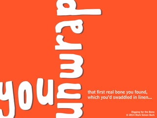 and you tuck it
into your bone pouch.
And you’re very excited
about this bone
so you carefully wrap it up
in a linen cloth
Digging for the Bone
© 2014 Mark Simon Burk
 