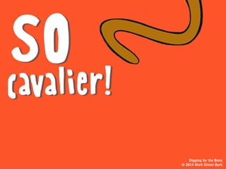 And then you do
something very
BOLD
Because since that
You’ve found
first bone
much more insightful bones,
funnier bones,
more thoughtful bones.
Digging for the Bone
© 2014 Mark Simon Burk
 