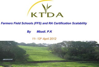 Farmers Field Schools (FFS) and RA Certification Scalability

                  By      Mbadi. P.K

                       11- 13th April 2012
 