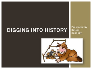 Presented by
Betsey
Kennedy
DIGGING INTO HISTORY
 
