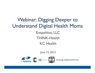Webinar: Digging Deeper to
Understand Digital Health Moms	

          Enspektos, LLC 	

          THINK-Health 	

            KC Health 	

                  	

            June 15, 2012	


                           Hashtag:	
  #digihealthmom	
  
 