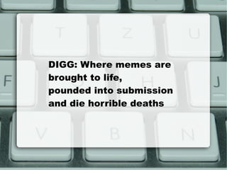 DIGG: Where memes are  brought to life,  pounded into submission and die horrible deaths 