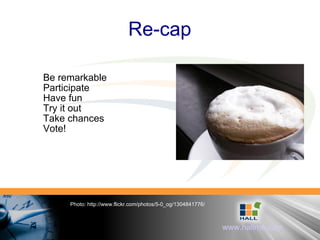 Re-cap Photo: http://www.flickr.com/photos/5-0_og/1304841776/ Be remarkable Participate Have fun Try it out Take chances Vote! 
