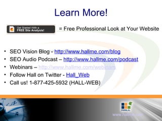 Learn More! SEO Vision Blog -  http://www.hallme.com/blog SEO Audio Podcast –  http://www.hallme.com/podcast Webinars –  http://www.hallme.com/webinars Follow Hall on Twitter -  Hall_Web Call us! 1-877-425-5932 (HALL-WEB)‏ = Free Professional Look at Your Website 
