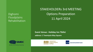 Dighomi
Floodplains
Rehabilitation
STAKEHOLDERs 3rd MEETING
Options Preparation
11 April 2024
Event Venue : Holiday Inn Tbilisi
address: 1 Twentysix May Square
 