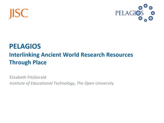 PELAGIOS
Interlinking Ancient World Research Resources
Through Place

Elizabeth FitzGerald
Institute of Educational Technology, The Open University
 