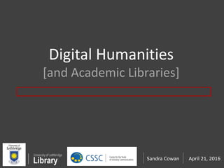 Digital Humanities
[and Academic Libraries]
April 21, 2016Sandra Cowan
 