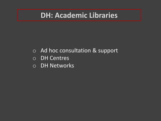 DH: Academic Libraries
o Ad hoc consultation & support
o DH Centres
o DH Networks
 