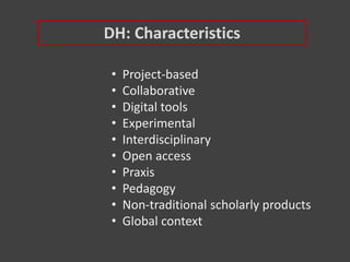 DH: Characteristics
• Project-based
• Collaborative
• Digital tools
• Experimental
• Interdisciplinary
• Open access
• Praxis
• Pedagogy
• Non-traditional scholarly products
• Global context
 