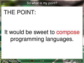So what is my point?

THE POINT:

It would be sweet to compose
programming languages.

5 / 25

http://soft-dev.org/

 