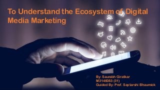 To Understand the Ecosystem of Digital
Media Marketing
By: Saurabh Giratkar
M3146083 (31)
Guided By: Prof. Saptarshi Bhaumick
 