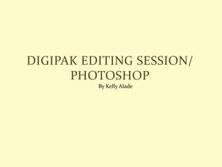 DIGIPAK EDITING SESSION/
PHOTOSHOP
By Kelly Alade
 