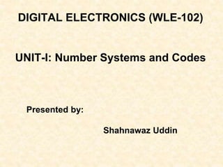DIGITAL ELECTRONICS (WLE-102)
UNIT-I: Number Systems and Codes
Presented by:
Shahnawaz Uddin
 