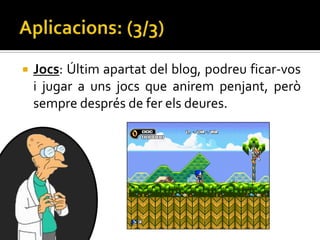    Jocs: Últim apartat del blog, podreu ficar-vos
    i jugar a uns jocs que anirem penjant, però
    sempre després de fer els deures.
 