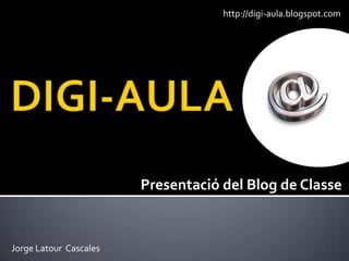 http://digi-aula.blogspot.com




                        Presentació del Blog de Classe


Jorge Latour Cascales
 