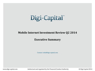Mobile Internet Investment Review Q2 2014 
Executive Summary 
Contact: info@digi-capital.com 
© Digi-Capital 2014 
www.digi-capital.com 
Authorised and regulated by the Financial Conduct Authority  