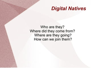Digital Natives Who are they?  Where did they come from?  Where are they going? How can we join them? 