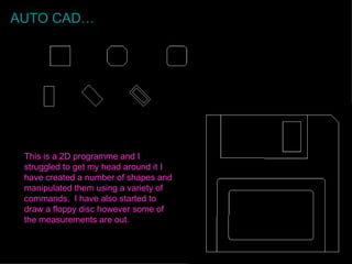 AUTO CAD… This is a 2D programme and I struggled to get my head around it I have created a number of shapes and manipulated them using a variety of commands.  I have also started to draw a floppy disc however some of the measurements are out. 