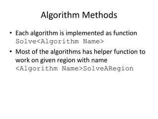 Algorithm Methods
• Each algorithm is implemented as function
Solve<Algorithm Name>
• Most of the algorithms has helper function to
work on given region with name
<Algorithm Name>SolveARegion
 