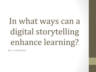 In what ways can a
digital storytelling
enhance learning?
By: t. vesterman
 