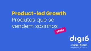 Product-led Growth
Produtos que se
vendem sozinhos
@Serge_Rehem
serge@digi6.com.br
SERÁ?
 
