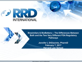 Draft Presentation
Biosimilars & BioBetters— The Differences Between
Both and the Two Very Different FDA Regulatory
Pathways
Jennifer L DiGiacinto, PharmD
February 7, 2017
Harvard Law School
 
