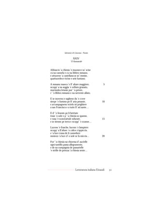 Salvatore di Giacomo - Poesie

                        XXIV
                     ’O funnarale


Abbascio ’a chiesia ’e muonece so’ scise
cu na cannela e cu nu libbro mmano,
e attuorno ’a castellana se so’ mmise,
quattuordece vicine e seie luntano.

A mmano manca ’e ll’ altare maggiore,                 5
ncopp’ a na seggia ’e velluto granato,
murmulea letanie pur’ ’o priore,
c’ ’o libbro mmano e nu servente allato.

E se moveno e saglieno da ’e ccere
sierpe ’e fummo pe ll’ aria pesante,                10
e accampagneno ncielo sti prighiere
a san Francisco e a tutte ll’ ati sante…

E d’ ’e feneste pe li betriate
trase ’o sole e p’ ’a chiesia se spanne,
e vasa ’e scaravattule ndurate,                     15
e se stenne pe terra e ncopp’ ’e scanne…

Luceno ’e frasche, luceno ’e lampiere:
ncopp’ a ll’altare ’o calice s’appiccia,
e ’a luce rossa de li canneliere
mmiezo ’a luce d’ o sole se fa miccia…              20

For’ ’a chiesia na chiorma d’ aucielle
ogni tantillo passa allegramente,
e de na cumpagnia de passarielle
’e strille de priezza ’a chiesia sente…




                           Letteratura italiana Einaudi   91
 