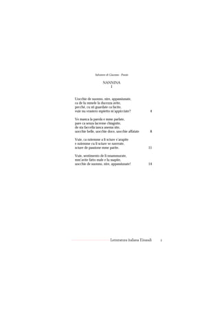 Salvatore di Giacomo - Poesie

                    NANNINA
                       I


Uocchie de suonno, nire, appassiunate,
ca de lu mmele la ducezza avite,
pecché, cu sti guardate ca facite,
vuie nu vrasiero mpietto m’appicciate?                4

Ve manca la parola e mme parlate,
pare ca senza lacreme chiagnite,
de sta faccella ianca anema site,
uocchie belle, uocchie doce, uocchie affatate         8

Vuie, ca nziemme a li sciure v’arapite
e nziemme cu li sciure ve nzerrate,
sciure de passione mme parite.                      11

Vuie, sentimento de li nnammurate,
mm’avite fatto male e lu ssapite,
uocchie de suonno, nire, appassiunate!              14




                           Letteratura italiana Einaudi   2
 
