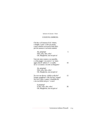 Salvatore di Giacomo - Poesie

             CANZONA AMIROSA


Chi dice ca ll’ammore fa fa’ chiatto,
o sbaglia, o pure ’o dice pe pazzia,
o pure ammore nn’avvarrà maie fatto;
pecché ammore è na brutta malatia!

     Ah, piripiripì!                                  5
     Nfru, nfru, nfru, nfru!
     Oh, Margherita, non sei più tu!

Vuie site stata comme a nu mastrillo,
e cchiù peggio ’e nu sorece i’ so’ stato;
aggio ntiso ll’ addore d’ ’o ccasillo,              10
me so’ accustato e m’avite acchiappato!

     Ah, piripiripì!
     Nfru, nfru, nfru, nfru!
     Oh, Margherita, non sei più tu!

Na voce me diceva: «Addò te nficche?                15
Scappa, guaglione!» Ma che buo’ scappà!
Stu core è fatto ’e pasta ’e franfellicche,
e sta vucchella toia pe s’ ’o zucà!

     E piripiripì!
     E nfru, nfru, nfru, nfru!                      20
     Oh, Margherita, non sei più tu!




                           Letteratura italiana Einaudi   114
 