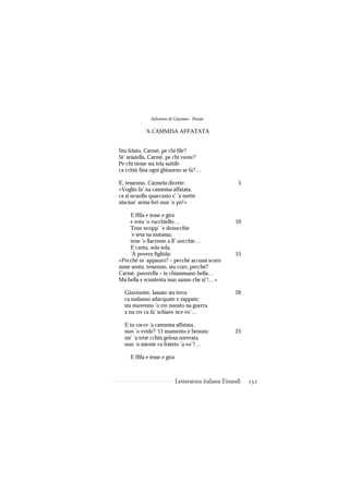 Salvatore di Giacomo - Poesie

            ’A CAMMISA AFFATATA


Stu felato, Carmè, pe chi file?
St’ ariatella, Carmè, pe chi vuote?
Pe chi tiesse sta tela suttile
ca cchiù fina ogni ghiuorno se fa?…

E, tessenno, Carmela dicette:                            5
«Voglio fa’ na cammisa affatata,
ca si ncuollo quaccuno s’ ’a mette
nisciun’ arma ferì nun ’o pò!»

    E ffila e tesse e gira
    e vota ’o rucchiello…                              10
    Tene ncopp’ ’e denocchie
    ’e seta na matassa;
    tene ’e llacreme a ll’ uocchie…
    E canta, sola sola,
    ’A povera figliola:                                15
«Pecché m’ appauro? – pecché accussì scuro
mme sento, tessenno, stu core, pecché?
Carmè, puverella – te chiammano bella…
Ma bella e scuntenta nun sanno che si’!…»

  Giuvinotte, lassate sta terra                        20
  ca sudanno adacquate e zappate;
  sta muvenno ’o rre nuosto na guerra
  a nu rre ca fa’ schiave nce vo’…

  E tu cacce ’a cammisa affatata,
  nun ’o vvide? ’O mumento è benuto:                   25
  nn’ ’a tené cchiù gelosa nzerrata,
  nun ’o ssiente ca fràteto ’a vo’?…

     E ffila e tesse e gira



                              Letteratura italiana Einaudi   132
 