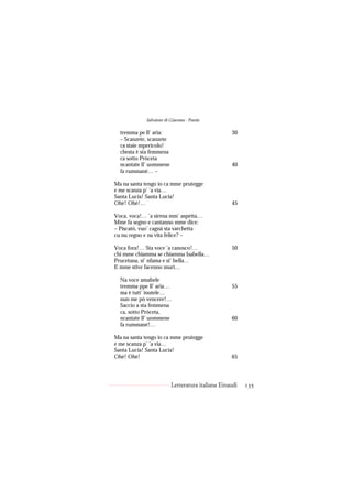 Salvatore di Giacomo - Poesie

  tremma pe ll’ aria:                              30
  – Scanzete, scanzete
  ca staie mpericolo!
  chesta è sta femmena
  ca sotto Pròceta
  ncantate ll’ uommene                             40
  fa rummané… –

Ma na santa tengo io ca mme prutegge
e me scanza p’ ’a via…
Santa Lucia! Santa Lucia!
Ohè! Ohè!…                                         45

Voca, voca!… ’a sirena mm’ aspetta…
Mme fa segno e cantanno mme dice:
– Piscató, vuo’ cagnà sta varchetta
cu nu regno e na vita felice? –

Voca fora!… Sta voce ’a canosco!…                  50
chi mme chiamma se chiamma Isabella…
Prucetana, si’ nfama e si’ bella…
E mme stive facenno murì…

  Na voce amabele
  tremma ppe ll’ aria…                             55
  ma è tutt’ inutele…
  nun me pò vencere!…
  Saccio a sta femmena
  ca, sotto Pròceta,
  ncantate ll’ uommene                             60
  fa rummané!…

Ma na santa tengo io ca mme prutegge
e me scanza p’ ’a via…
Santa Lucia! Santa Lucia!
Ohè! Ohè!                                          65




                          Letteratura italiana Einaudi   135
 