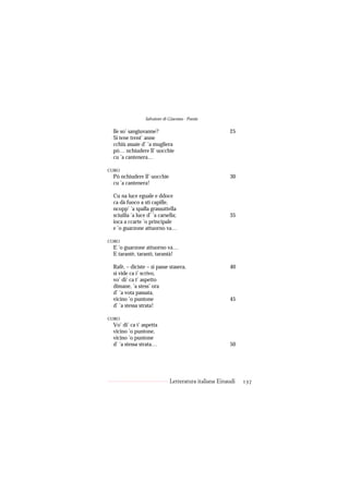 Salvatore di Giacomo - Poesie

 lle so’ sangiuvanne?                                  25
 Si tene trent’ anne
 cchiù assaie d’ ’a mugliera
 pò… nchiudere ll’ uocchie
 cu ’a cantenera…

CORO
 Pò nchiudere ll’ uocchie                              30
 cu ’a cantenera!

 Cu na luce eguale e ddoce
 ca dà fuoco a sti capille,
 ncopp’ ’a spalla grassuttella
 sciuilia ’a luce d’ ’a carsella;                      35
 ioca a ccarte ’o principale
 e ’o guarzone attuorno va…

CORO
 E ’o guarzone attuorno va…
 E tarantè, tarantì, tarantà!

 Rafè, – diciste – si passe stasera,                   40
 si vide ca i’ scrivo,
 vo’ di’ ca t’ aspetto
 dimane, ’a stess’ ora
 d’ ’a vota passata,
 vicino ’o puntone                                     45
 d’ ’a stessa strata!

CORO
 Vo’ di’ ca t’ aspetta
 vicino ’o puntone,
 vicino ’o puntone
 d’ ’a stessa strata…                                  50




                              Letteratura italiana Einaudi   137
 