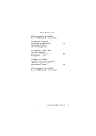 Salvatore di Giacomo - Poesie

Ah, munno, munno! Si’ na rutella!
E mo?… Abballàmmela – sta tarantella!…

Na puteca ’int’ ’o quartiere
mm’ affittaie, so’ già duie anne:                   30
cu mmarìteto ’o barbiere
mme facette sangiuvanne.

Sto ’e rimpetto? E tutte ’e ssere,
certo, lloco aggia cadé:
ioco ’a scopa c’ ’o barbiere,                       35
ioco a pizzeco… cu tte…

«Cussalute, te si’ situato!»
me diceno ’a gente – dint’ ’o vicenato.
«’O ssapive ca primm’ ’e spusà…
Larallà, traillarà, lairairà?…»                     40

Ah, munno, munno! Si’ na rutella!
E mo?… Abballàmmela – sta tarantella!…




                           Letteratura italiana Einaudi   157
 