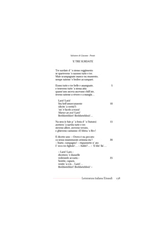 Salvatore di Giacomo - Poesie

                 ’E TRE SURDATE


Tre surdate d’ ’o stesso reggimento
se sparteveno ’o suonno tutte e tre.
Maie scumpagnate manco nu mumento,
sempe nzieme ’e bedive accumparé.

Erano tutte e tre belle e assanguate,                  5
e teneveno tutte ’a stessa aità:
quann’uno asceva ascevano chill’ate,
ieveno nzieme a vévere e a mangià…

  Larà! Larà!
  Stu bell’amorcunzente                              10
  (dicite ’a verità?)
  ‘nn’ è facele a truvà!
  Marsce an avà! Larà!
  Brebbetebbré! Brebbetebbrà!…

Na sera (e fuie p’ ’a festa d’ ’o Statuto)           15
avettero ’a surtita tutte e tre:
steveno allere, aveveno vevuto,
e ghieveno cantanno «E bbiva ’o Re»!

E dicette uno: – Overo è nu peccato
ca senza nnammurate avimma sta’!                     20
– Statte, cumpagno! – rispunnette n’ ato
I’ veco tre figliole!… – Addó?… – ’E bbi’ llà’…

  – Larà! Larà –
  dicettero ’e dunzelle
  vedennele accustà.–                                25
  Sentite, capurà,
  venite ’a ccà… Larà!…
  Brebbetebbré! Brebbetebbrà! –



                            Letteratura italiana Einaudi   158
 