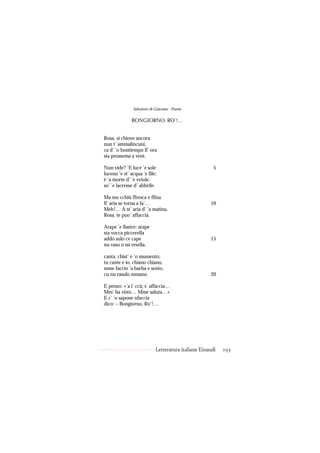 Salvatore di Giacomo - Poesie

              BONGIORNO, RO’!…


Rosa, si chiove ancora
nun t’ ammalincunì,
ca d’ ’o bontiempo ll’ ora
sta prossema a venì.

Nun vide? ’E luce ’e sole                              5
luceno ’e st’ acqua ’e file;
è ’a morte d’ ’e vviole,
so’ ’e lacreme d’ abbrile.

Ma mo cchiù ffresca e ffina
ll’ aria se torna a fa’…                             10
Meh!… A st’ aria d’ ’a matina,
Rosa, te puo’ affaccià.

Arape ’e llastre: arape
sta vocca piccerella
addó sulo ce cape                                    15
nu vaso o na resella,

canta: chist’ è ’o mumento;
tu cante e io, chiano chiano,
mme faccio ’a barba e sento,
cu nu rasulo mmano.                                  20

E penzo: «’a i’ ccà; s’ affaccia…
Mm’ ha visto… Mme saluta…»
E c’ ’o sapone nfaccia
dico: – Bongiorno, Ro’!…




                            Letteratura italiana Einaudi   193
 