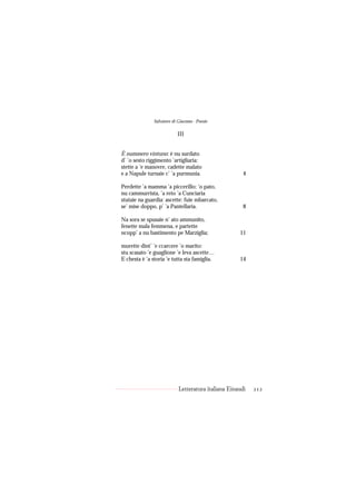 Salvatore di Giacomo - Poesie

                           III


È nummero vintuno: è nu surdato
d’ ’o sesto riggimento ’artigliaria:
stette a ’e manovre, cadette malato
e a Napule turnaie c’ ’a purmunia.                     4

Perdette ’a mamma ’a piccerillo; ’o pato,
nu cammurrista, ’a reto ’a Cunciaria
stutaie na guardia: ascette: fuie mbarcato,
se’ mise doppo, p’ ’a Pantellaria.                     8

Na sora se spusaie n’ ato ammunito,
fenette mala femmena, e partette
ncopp’ a nu bastimento pe Marziglia;                 11

murette dint’ ’e ccarcere ’o marito:
stu scasato ’e guaglione ’e leva ascette…
E chesta è ’a storia ’e tutta sta famiglia.          14




                            Letteratura italiana Einaudi   212
 